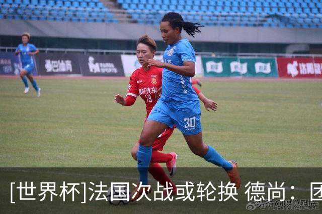 [世界杯]法国次战或轮换 德尚：团结一致力争提前出线